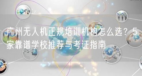 广州无人机正规培训机构怎么选？5家靠谱学校推荐与考证指南
