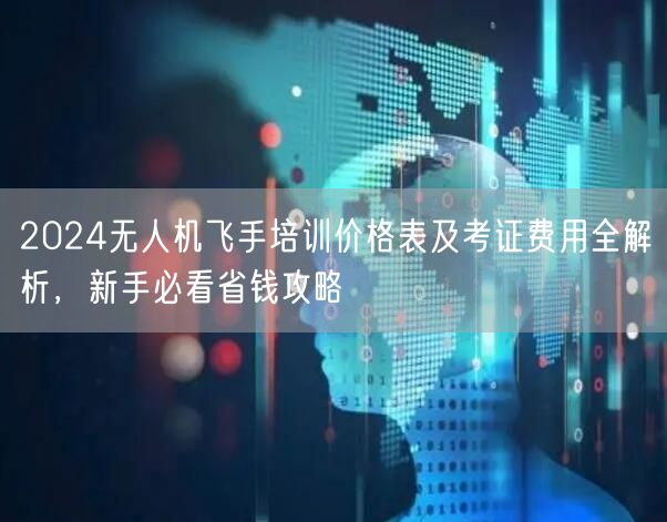 2024无人机飞手培训价格表及考证费用全解析，新手必看省钱攻略