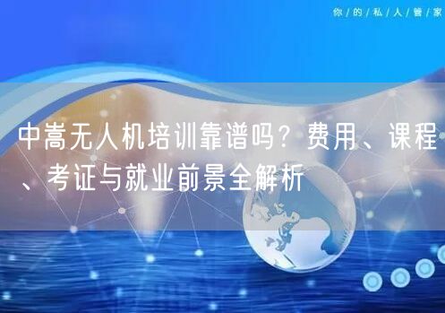 中嵩无人机培训靠谱吗？费用、课程、考证与就业前景全解析