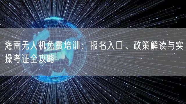 海南无人机免费培训：报名入口、政策解读与实操考证全攻略