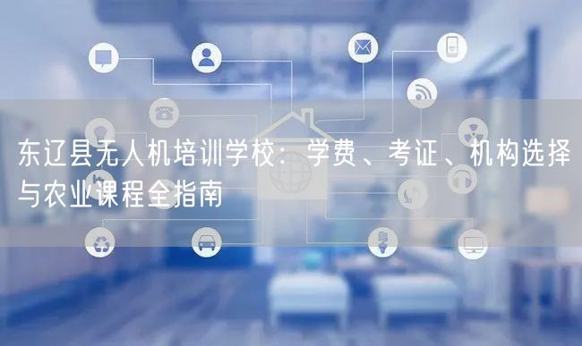 东辽县无人机培训学校:学费、考证、机构选择与农业课程全指南 东辽县无人机培训学校:学费、考证、机构选择与农业课程全指南