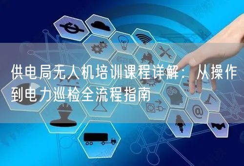 供电局无人机培训课程详解：从操作到电力巡检全流程指南