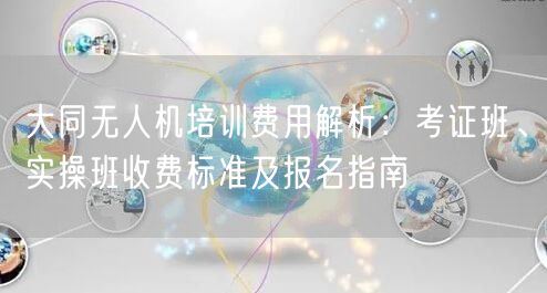 大同无人机培训费用解析：考证班、实操班收费标准及报名指南