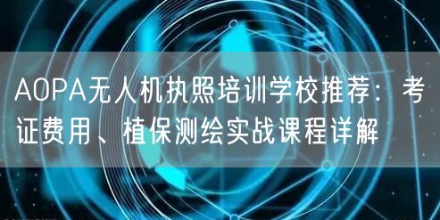 AOPA无人机执照培训学校推荐：考证费用、植保测绘实战课程详解