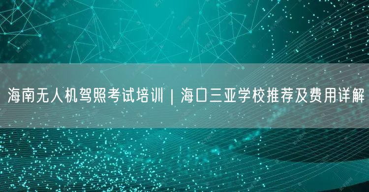 海南无人机驾照考试培训｜海口三亚学校推荐及费用详解