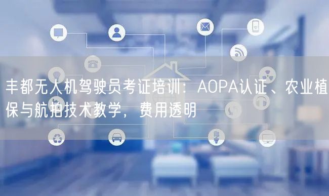 丰都无人机驾驶员考证培训：AOPA认证、农业植保与航拍技术教学，费用透明