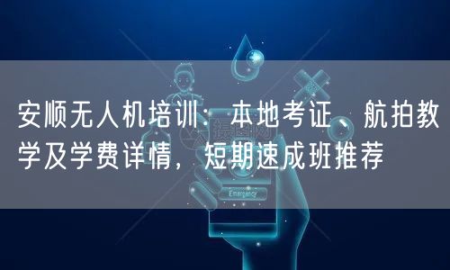 安顺无人机培训:本地考证、航拍教学及学费详情,短期速成班推荐