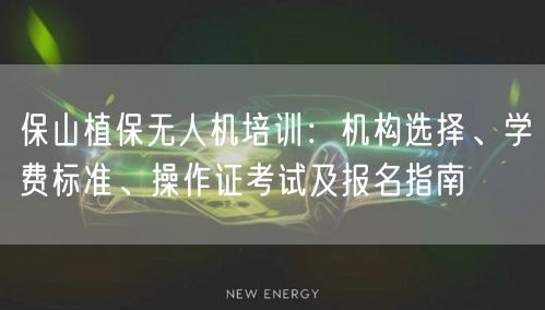 保山植保无人机培训：机构选择、学费标准、操作证考试及报名指南