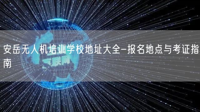安岳无人机培训学校地址大全-报名地点与考证指南 安岳无人机培训学校地址大全-报名地点与考证指南