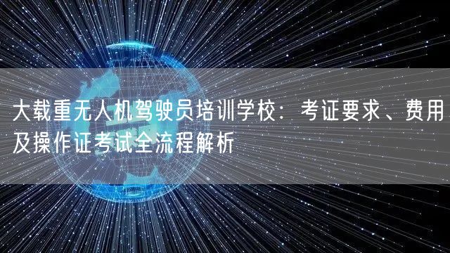 大载重无人机驾驶员培训学校:考证要求、费用及操作证考试全流程解析 大载重无人机驾驶员培训学校:考证要求、费用及操作证考试全流程解析