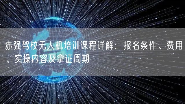 赤强驾校无人机培训课程详解:报名条件、费用、实操内容及拿证周期 赤强驾校无人机培训课程详解:报名条件、费用、实操内容及拿证周期