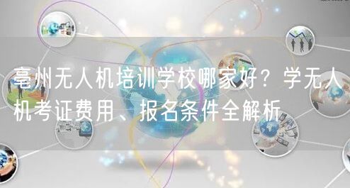 亳州无人机培训学校哪家好？学无人机考证费用、报名条件全解析