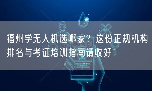 福州学无人机选哪家？这份正规机构排名与考证培训指南请收好