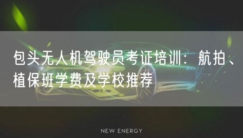 包头无人机驾驶员考证培训：航拍、植保班学费及学校推荐