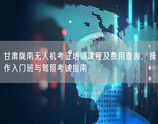甘肃陇南无人机考证培训课程及费用查询,操作入门班与驾照考试指南