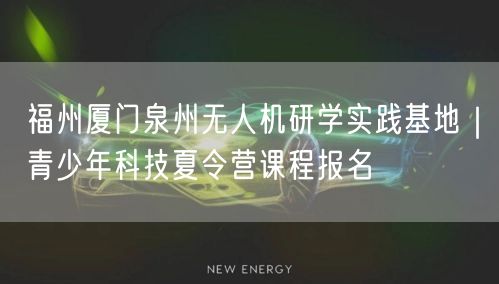 福州厦门泉州无人机研学实践基地｜青少年科技夏令营课程报名