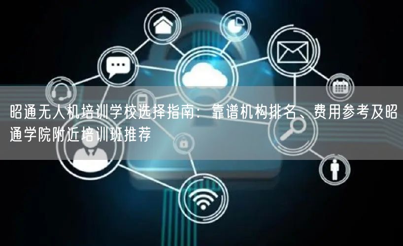 昭通无人机培训学校选择指南:靠谱机构排名、费用参考及昭通学院附近培训班推荐