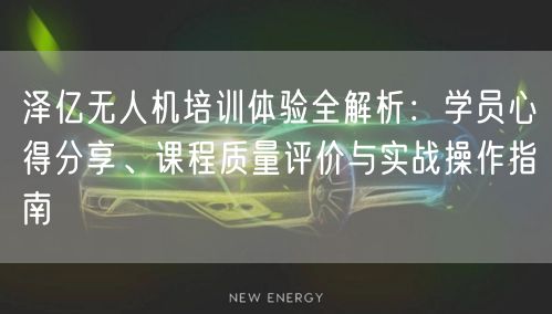 泽亿无人机培训体验全解析：学员心得分享、课程质量评价与实战操作指南