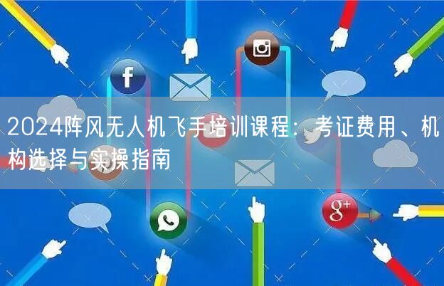 2024阵风无人机飞手培训课程：考证费用、机构选择与实操指南
