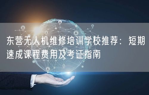 东营无人机维修培训学校推荐：短期速成课程费用及考证指南