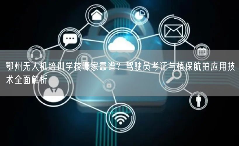 鄂州无人机培训学校哪家靠谱？驾驶员考证与植保航拍应用技术全面解析