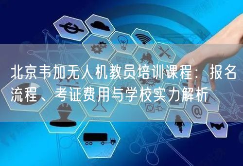 北京韦加无人机教员培训课程:报名流程、考证费用与学校实力解析 北京韦加无人机教员培训课程:报名流程、考证费用与学校实力解析