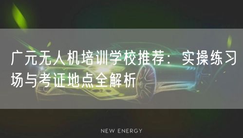 广元无人机培训学校推荐：实操练习场与考证地点全解析