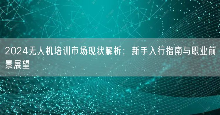 2024无人机培训市场现状解析:新手入行指南与职业前景展望 2024无人机培训市场现状解析:新手入行指南与职业前景展望