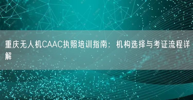 重庆无人机CAAC执照培训指南:机构选择与考证流程详解 重庆无人机CAAC执照培训指南:机构选择与考证流程详解