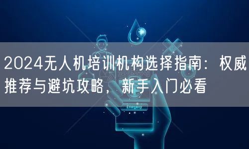 2024无人机培训机构选择指南:权威推荐与避坑攻略,新手入门必看
