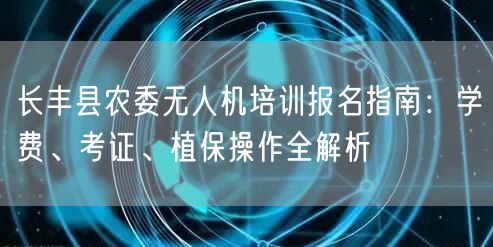长丰县农委无人机培训报名指南:学费、考证、植保操作全解析
