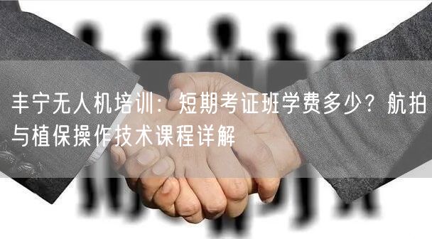 丰宁无人机培训：短期考证班学费多少？航拍与植保操作技术课程详解