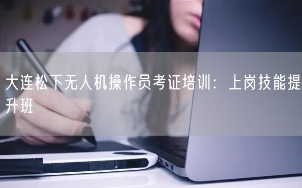 大连松下无人机操作员考证培训:上岗技能提升班 大连松下无人机操作员考证培训:上岗技能提升班