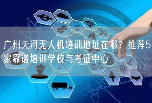 广州天河无人机培训地址在哪？推荐5家靠谱培训学校与考证中心