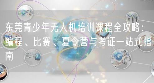 东莞青少年无人机培训课程全攻略:编程、比赛、夏令营与考证一站式指南 东莞青少年无人机培训课程全攻略:编程、比赛、夏令营与考证一站式指南