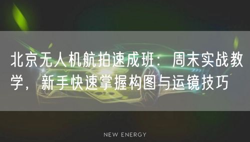 北京无人机航拍速成班：周末实战教学，新手快速掌握构图与运镜技巧