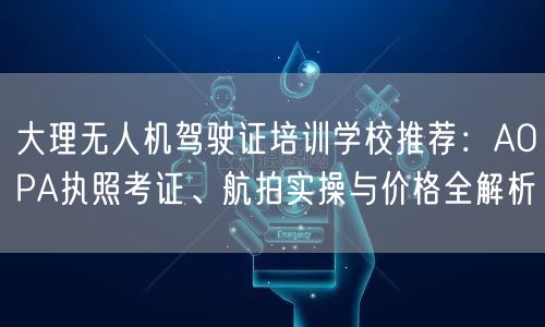 大理无人机驾驶证培训学校推荐:AOPA执照考证、航拍实操与价格全解析 大理无人机驾驶证培训学校推荐:AOPA执照考证、航拍实操与价格全解析