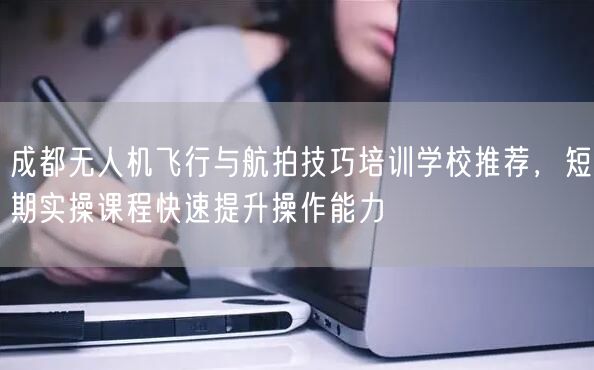 成都无人机飞行与航拍技巧培训学校推荐,短期实操课程快速提升操作能力 成都无人机飞行与航拍技巧培训学校推荐,短期实操课程快速提升操作能力