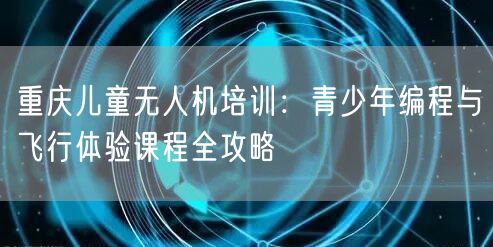 重庆儿童无人机培训:青少年编程与飞行体验课程全攻略 重庆儿童无人机培训:青少年编程与飞行体验课程全攻略