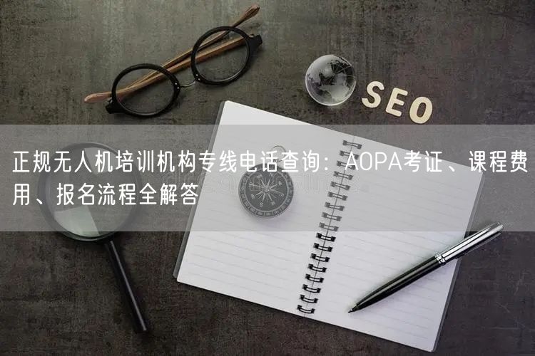 正规无人机培训机构专线电话查询:AOPA考证、课程费用、报名流程全解答