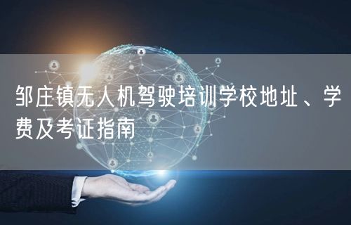 邹庄镇无人机驾驶培训学校地址、学费及考证指南 邹庄镇无人机驾驶培训学校地址、学费及考证指南