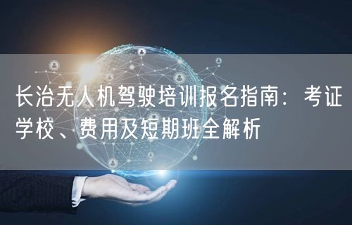 长治无人机驾驶培训报名指南:考证学校、费用及短期班全解析