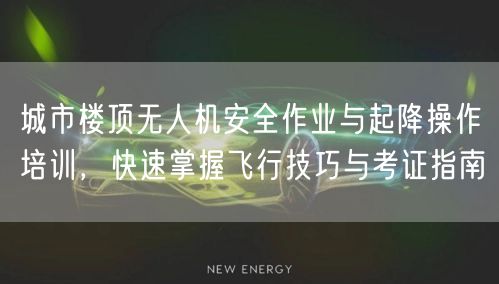 城市楼顶无人机安全作业与起降操作培训,快速掌握飞行技巧与考证指南 城市楼顶无人机安全作业与起降操作培训,快速掌握飞行技巧与考证指南