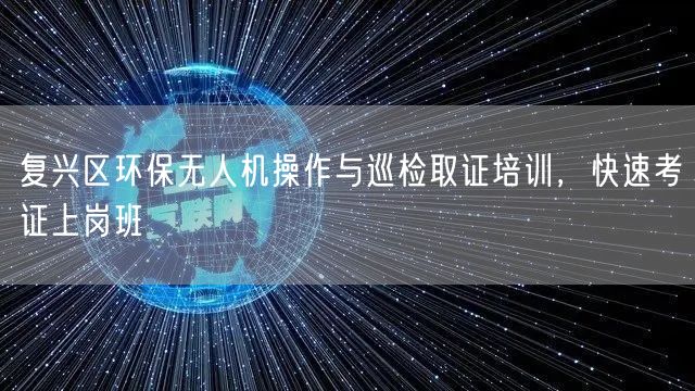 复兴区环保无人机操作与巡检取证培训，快速考证上岗班