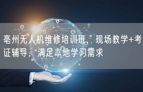 亳州无人机维修培训班，现场教学+考证辅导，满足本地学习需求