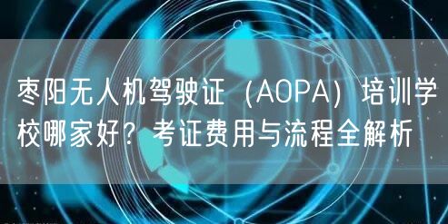枣阳无人机驾驶证（AOPA）培训学校哪家好？考证费用与流程全解析