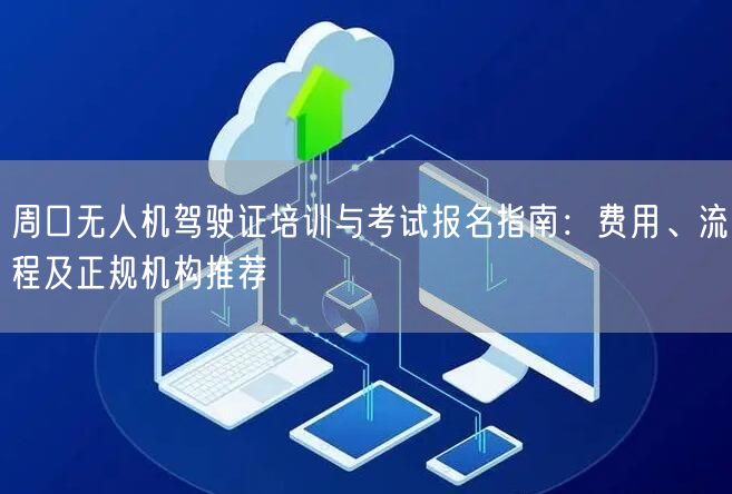 周口无人机驾驶证培训与考试报名指南：费用、流程及正规机构推荐