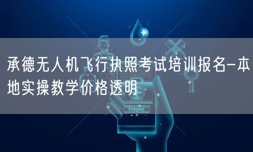 承德无人机飞行执照考试培训报名-本地实操教学价格透明 承德无人机飞行执照考试培训报名-本地实操教学价格透明