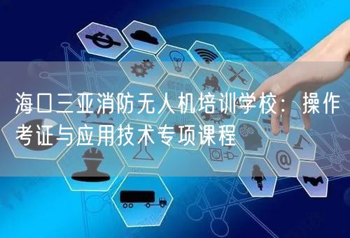 海口三亚消防无人机培训学校:操作考证与应用技术专项课程