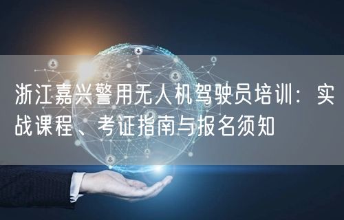 浙江嘉兴警用无人机驾驶员培训:实战课程、考证指南与报名须知 浙江嘉兴警用无人机驾驶员培训:实战课程、考证指南与报名须知